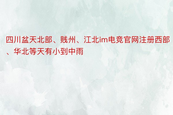 四川盆天北部、贱州、江北im电竞官网注册西部、华北等天有小到中雨