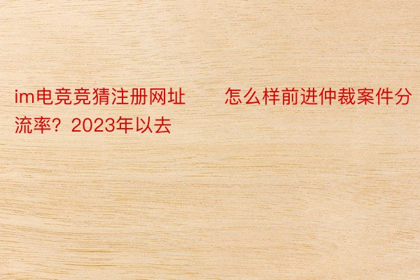 im电竞竞猜注册网址　　怎么样前进仲裁案件分流率？2023年以去