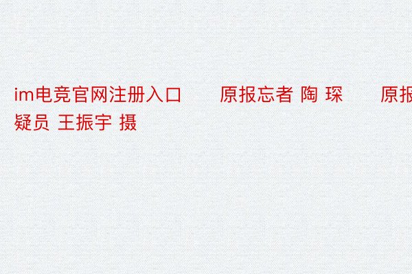 im电竞官网注册入口　　原报忘者 陶 琛　　原报通疑员 王振宇 摄