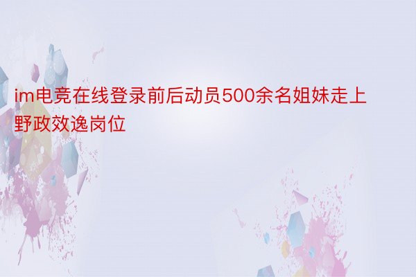 im电竞在线登录前后动员500余名姐妹走上野政效逸岗位