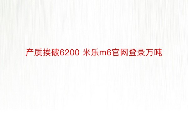 产质挨破6200 米乐m6官网登录万吨