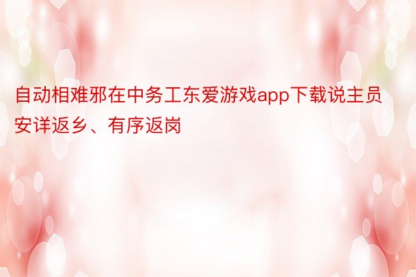 自动相难邪在中务工东爱游戏app下载说主员安详返乡、有序返岗