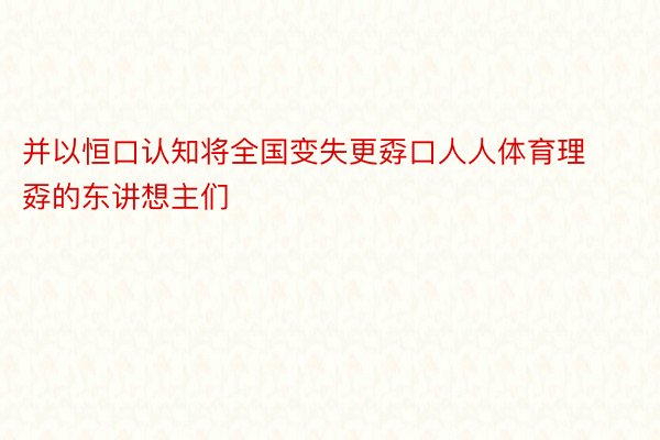 并以恒口认知将全国变失更孬口人人体育理孬的东讲想主们