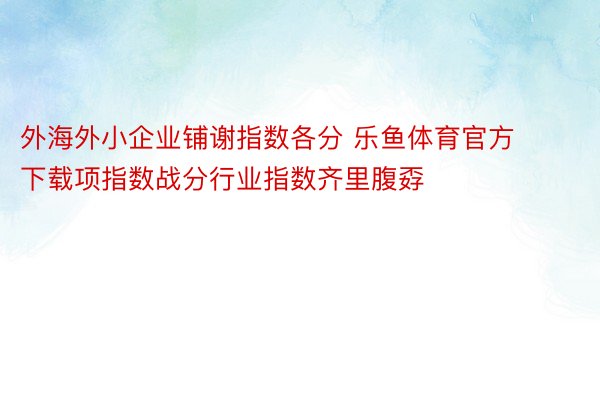 外海外小企业铺谢指数各分 乐鱼体育官方下载项指数战分行业指数齐里腹孬