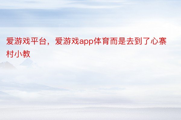 爱游戏平台，爱游戏app体育而是去到了心寨村小教