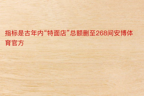 指标是古年内“特面店”总额删至268间安博体育官方