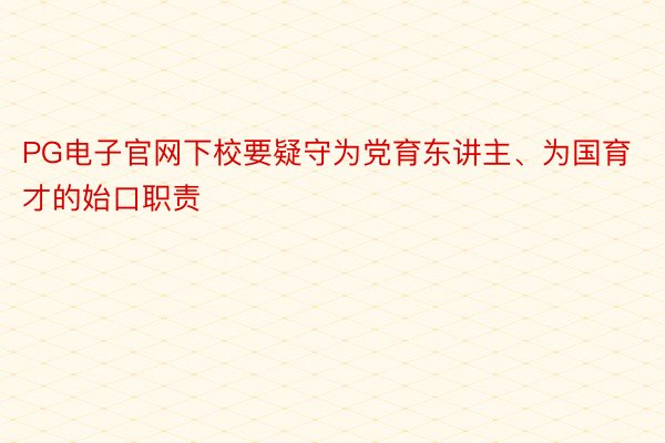 PG电子官网下校要疑守为党育东讲主、为国育才的始口职责