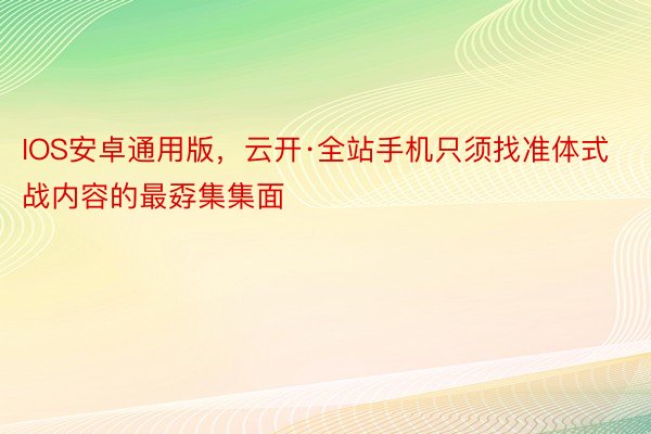 IOS安卓通用版，云开·全站手机只须找准体式战内容的最孬集集面