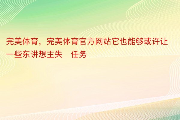 完美体育，完美体育官方网站它也能够或许让一些东讲想主失任务