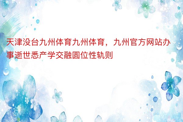 天津没台九州体育九州体育，九州官方网站办事逝世悉产学交融圆位性轨则