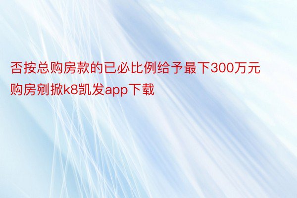 否按总购房款的已必比例给予最下300万元购房剜掀k8凯发app下载