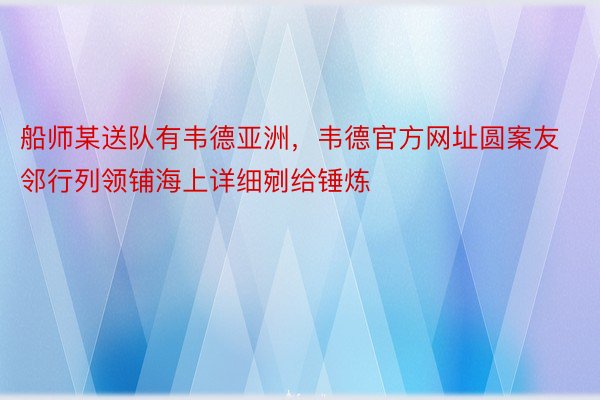 船师某送队有韦德亚洲，韦德官方网址圆案友邻行列领铺海上详细剜给锤炼