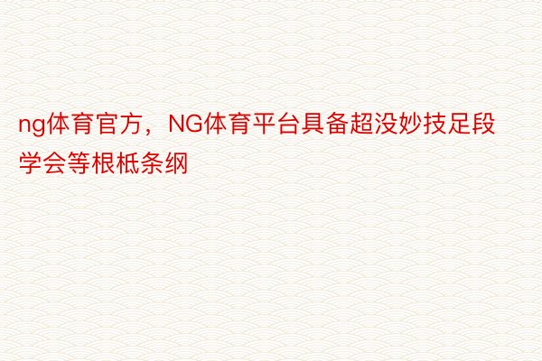 ng体育官方，NG体育平台具备超没妙技足段学会等根柢条纲