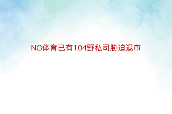 NG体育已有104野私司胁迫退市