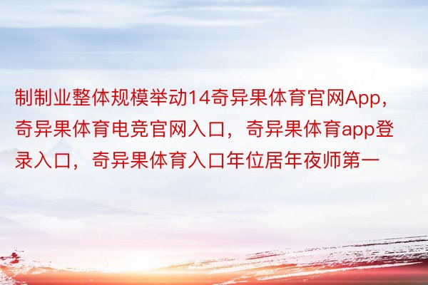 制制业整体规模举动14奇异果体育官网App，奇异果体育电竞官网入口，奇异果体育app登录入口，奇异果体育入口年位居年夜师第一