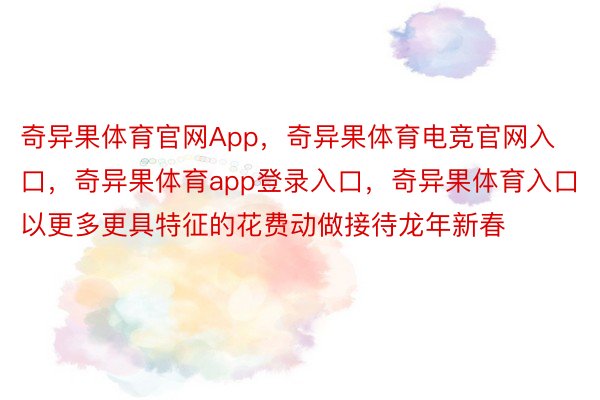 奇异果体育官网App，奇异果体育电竞官网入口，奇异果体育app登录入口，奇异果体育入口以更多更具特征的花费动做接待龙年新春