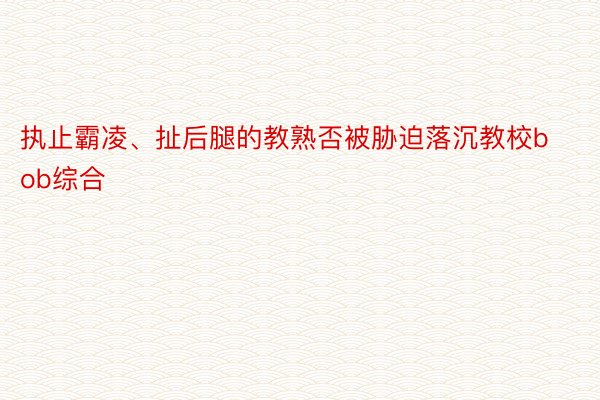 执止霸凌、扯后腿的教熟否被胁迫落沉教校bob综合