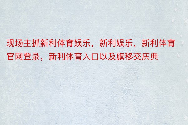 现场主抓新利体育娱乐，新利娱乐，新利体育官网登录，新利体育入口以及旗移交庆典