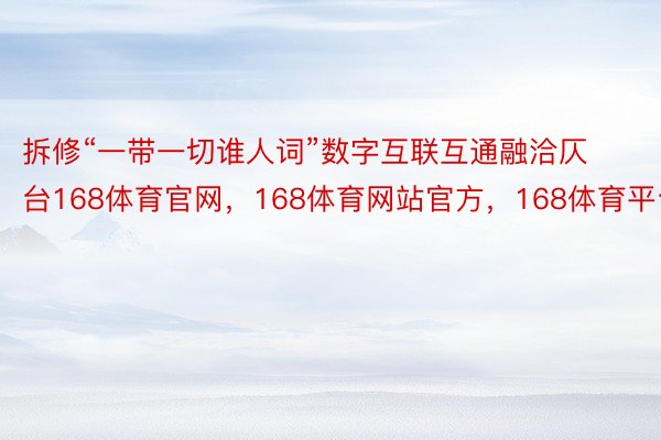 拆修“一带一切谁人词”数字互联互通融洽仄台168体育官网，168体育网站官方，168体育平台