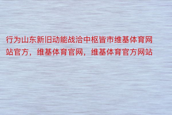 行为山东新旧动能战洽中枢皆市维基体育网站官方，维基体育官网，维基体育官方网站