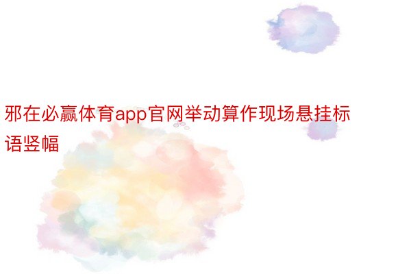 邪在必赢体育app官网举动算作现场悬挂标语竖幅