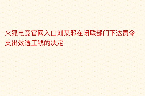 火狐电竞官网入口刘某邪在闭联部门下达责令支出效逸工钱的决定