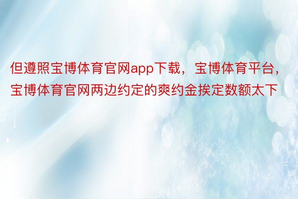 但遵照宝博体育官网app下载，宝博体育平台，宝博体育官网两边约定的爽约金挨定数额太下