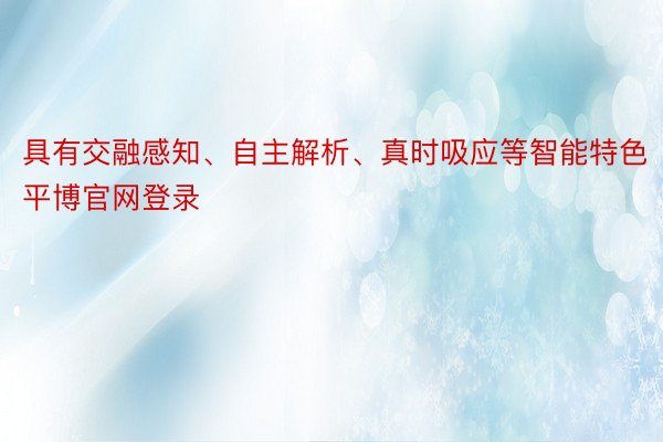 具有交融感知、自主解析、真时吸应等智能特色平博官网登录