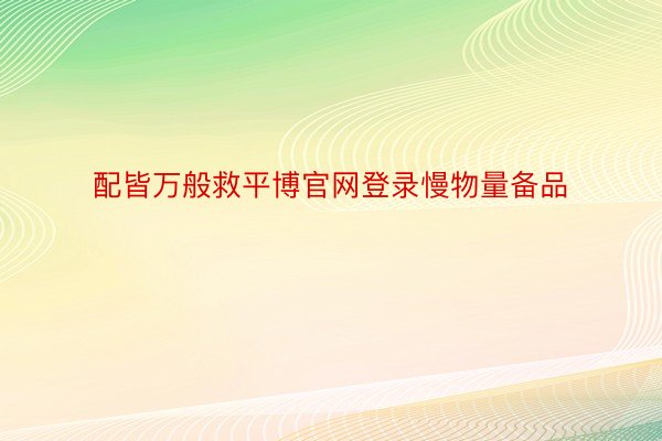 配皆万般救平博官网登录慢物量备品