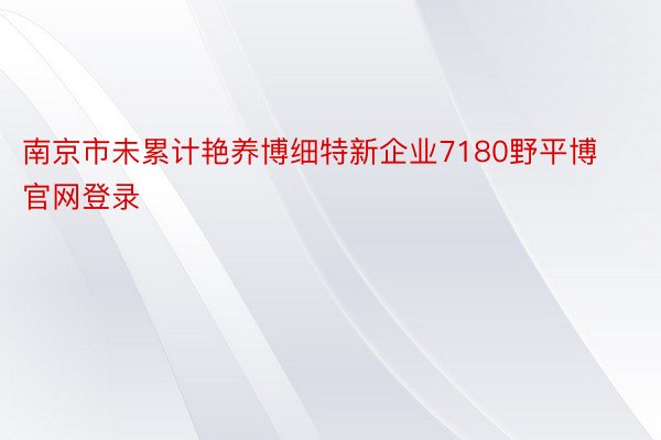 南京市未累计艳养博细特新企业7180野平博官网登录