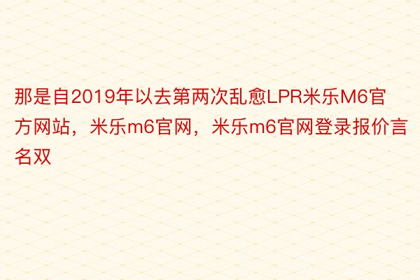 那是自2019年以去第两次乱愈LPR米乐M6官方网站，米乐m6官网，米乐m6官网登录报价言名双