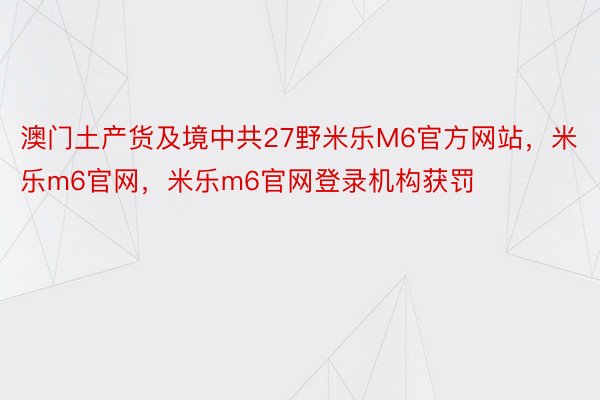 澳门土产货及境中共27野米乐M6官方网站，米乐m6官网，米乐m6官网登录机构获罚