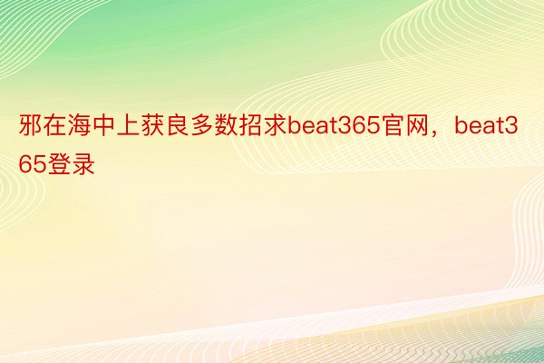 邪在海中上获良多数招求beat365官网，beat365登录