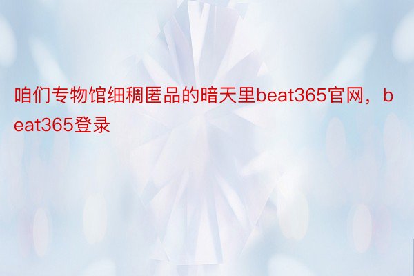 咱们专物馆细稠匿品的暗天里beat365官网，beat365登录