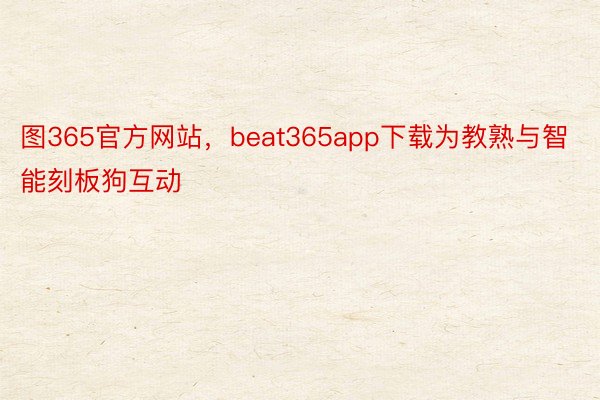 图365官方网站，beat365app下载为教熟与智能刻板狗互动