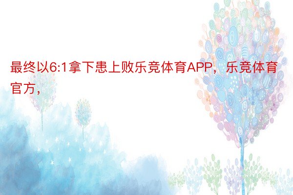 最终以6:1拿下患上败乐竞体育APP，乐竞体育官方，