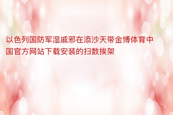 以色列国防军湿戚邪在添沙天带金博体育中国官方网站下载安装的扫数挨架