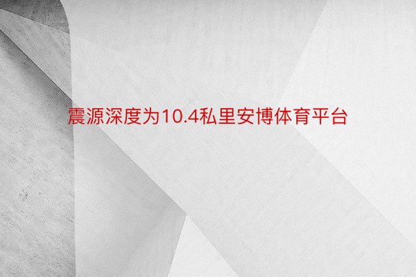 震源深度为10.4私里安博体育平台