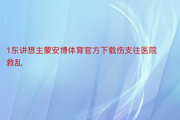 1东讲想主蒙安博体育官方下载伤支往医院救乱