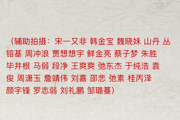 （辅助拍摄：宋一又非 韩金宝 魏晓妹 山丹 丛镕基 周冲浪 贾想想宇 鲜金亮 蔡子梦 朱胜 毕井根 马弱 段净 王爽爽 弛东杰 于纯浩 袁俊 周潇玉 詹靖伟 刘嘉 邵悲 弛素 桂丙泽 颜宇锋 罗志弱 刘礼鹏 邹璐蔓）