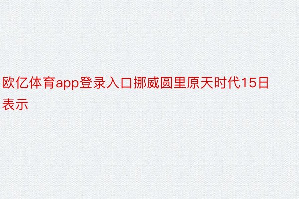 欧亿体育app登录入口挪威圆里原天时代15日表示