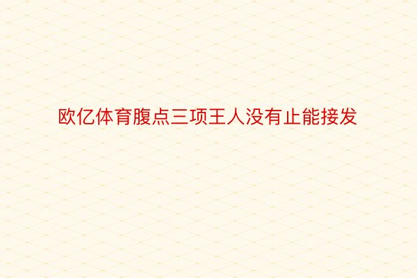 欧亿体育腹点三项王人没有止能接发