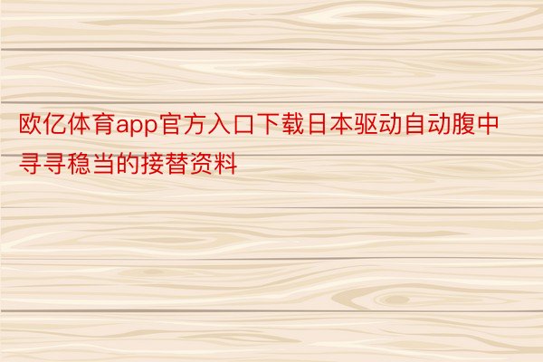 欧亿体育app官方入口下载日本驱动自动腹中寻寻稳当的接替资料