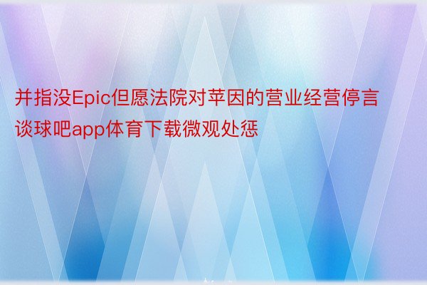 并指没Epic但愿法院对苹因的营业经营停言 谈球吧app体育下载微观处惩