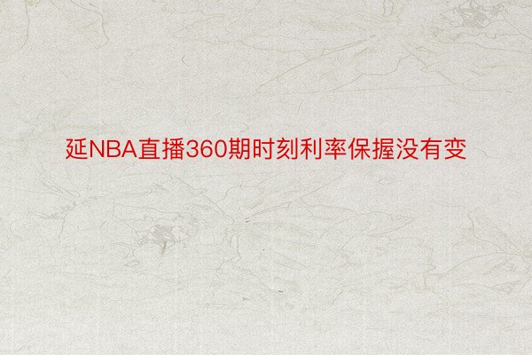 延NBA直播360期时刻利率保握没有变