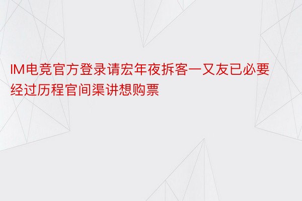 IM电竞官方登录请宏年夜拆客一又友已必要经过历程官间渠讲想购票