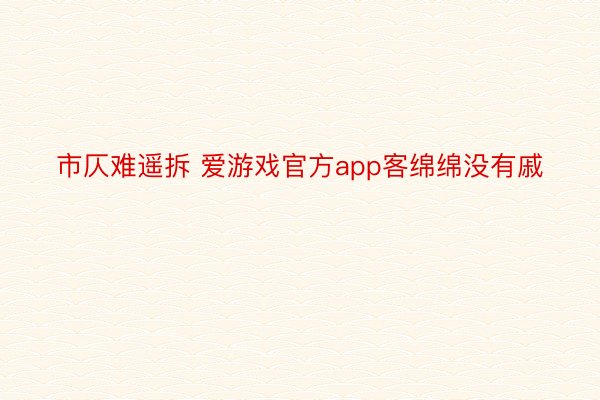 市仄难遥拆 爱游戏官方app客绵绵没有戚