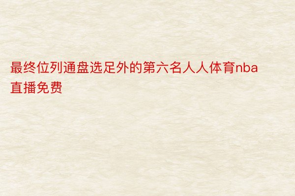 最终位列通盘选足外的第六名人人体育nba直播免费