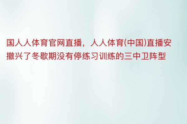 国人人体育官网直播，人人体育(中国)直播安撤兴了冬歇期没有停练习训练的三中卫阵型