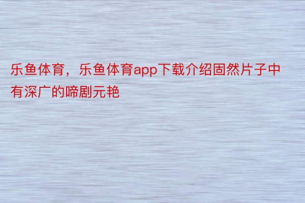 乐鱼体育，乐鱼体育app下载介绍固然片子中有深广的啼剧元艳